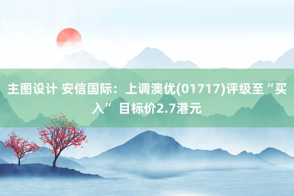 主图设计 安信国际：上调澳优(01717)评级至“买入” 目标价2.7港元