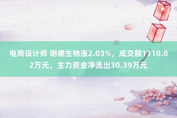 电商设计师 明德生物涨2.03%，成交额1110.82万元，主力资金净流出30.39万元