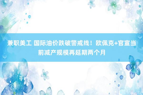 兼职美工 国际油价跌破警戒线！欧佩克+官宣当前减产规模再延期两个月