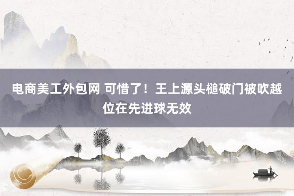 电商美工外包网 可惜了！王上源头槌破门被吹越位在先进球无效