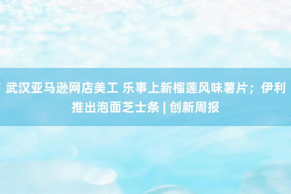 武汉亚马逊网店美工 乐事上新榴莲风味薯片；伊利推出泡面芝士条 | 创新周报