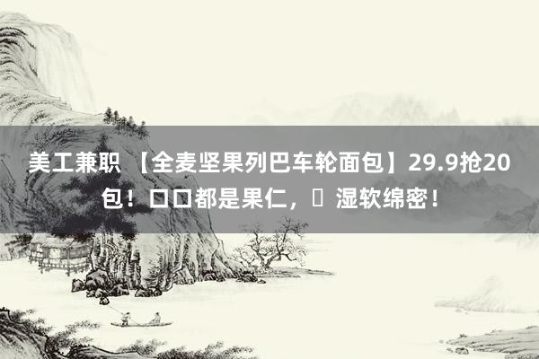 美工兼职 【全麦坚果列巴车轮面包】29.9抢20包！口口都是果仁，⁨湿软绵密！